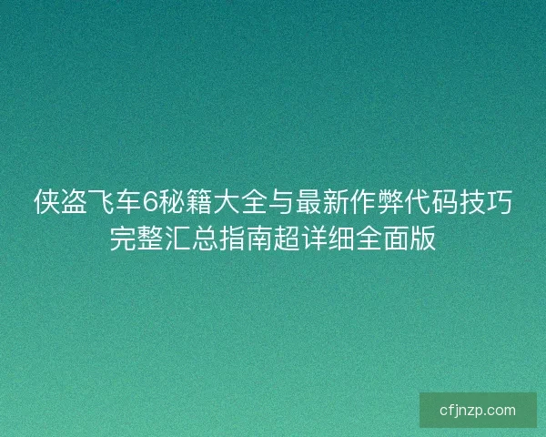 侠盗飞车6秘籍大全与最新作弊代码技巧完整汇总指南超详细全面版