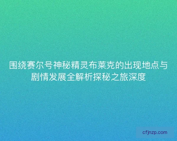 围绕赛尔号神秘精灵布莱克的出现地点与剧情发展全解析探秘之旅深度