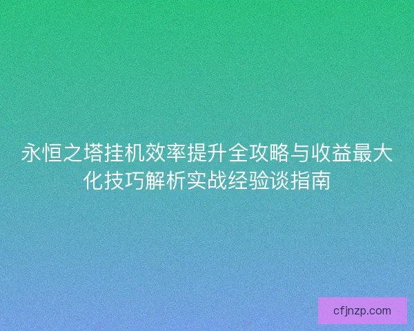 永恒之塔挂机效率提升全攻略与收益最大化技巧解析实战经验谈指南