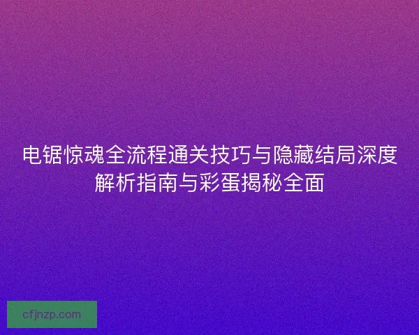 电锯惊魂全流程通关技巧与隐藏结局深度解析指南与彩蛋揭秘全面 电锯惊魂全流程通关技巧与隐藏结局深度解析指南与彩蛋揭秘全面