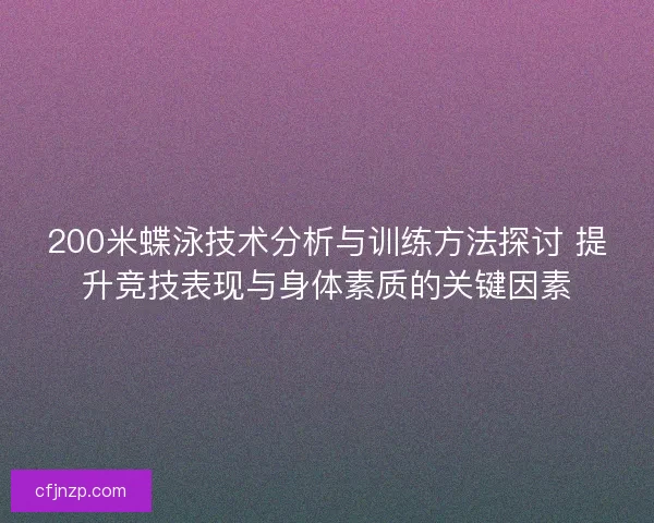 200米蝶泳技术分析与训练方法探讨 提升竞技表现与身体素质的关键因素 200米蝶泳技术分析与训练方法探讨 提升竞技表现与身体素质的关键因素
