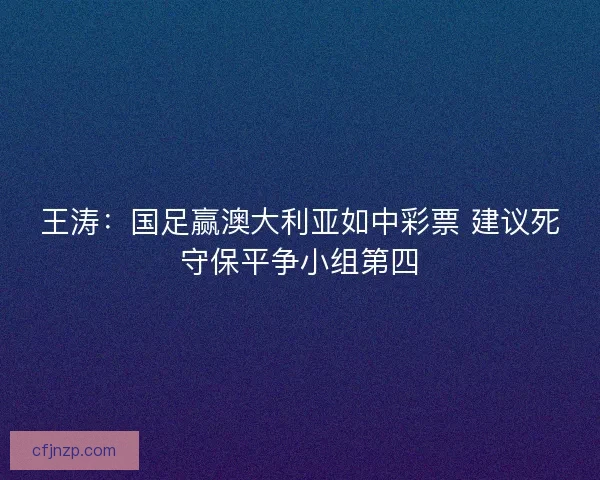 王涛：国足赢澳大利亚如中彩票 建议死守保平争小组第四