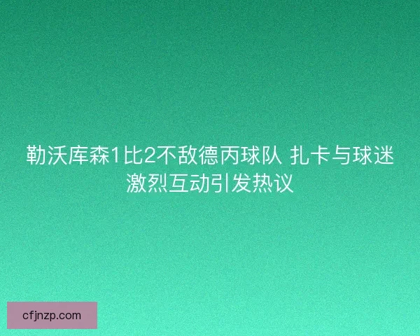 勒沃库森1比2不敌德丙球队 扎卡与球迷激烈互动引发热议