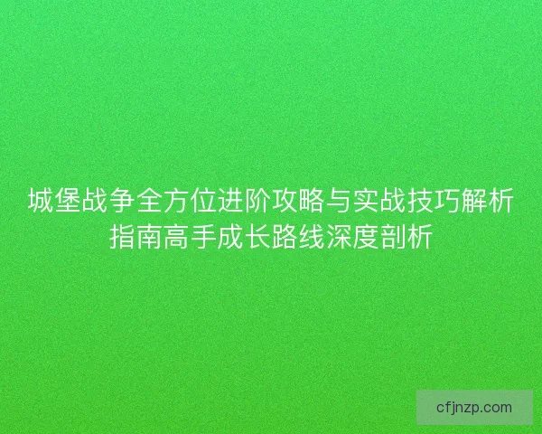 城堡战争全方位进阶攻略与实战技巧解析指南高手成长路线深度剖析