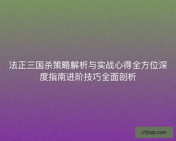 法正三国杀策略解析与实战心得全方位深度指南进阶技巧全面剖析