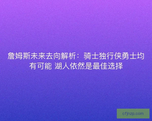 詹姆斯未来去向解析:骑士独行侠勇士均有可能 湖人依然是最佳选择 詹姆斯未来去向解析:骑士独行侠勇士均有可能 湖人依然是最佳选择