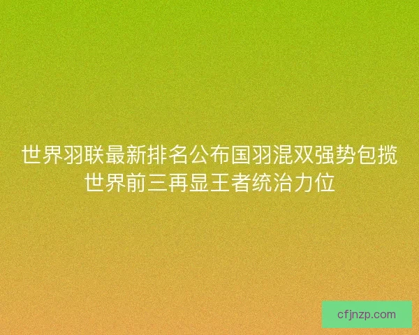 世界羽联最新排名公布国羽混双强势包揽世界前三再显王者统治力位