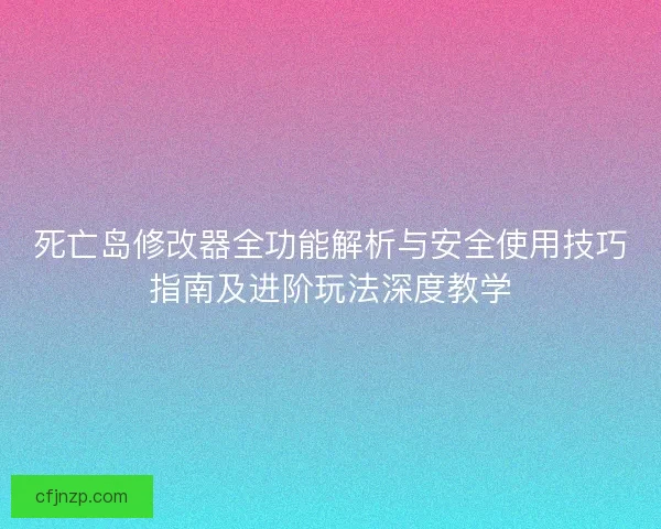 死亡岛修改器全功能解析与安全使用技巧指南及进阶玩法深度教学