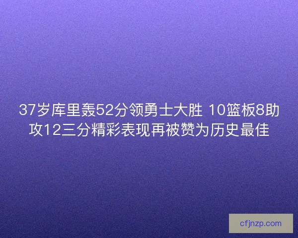 37岁库里轰52分领勇士大胜 10篮板8助攻12三分精彩表现再被赞为历史最佳