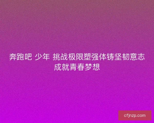 奔跑吧 少年 挑战极限塑强体铸坚韧意志成就青春梦想