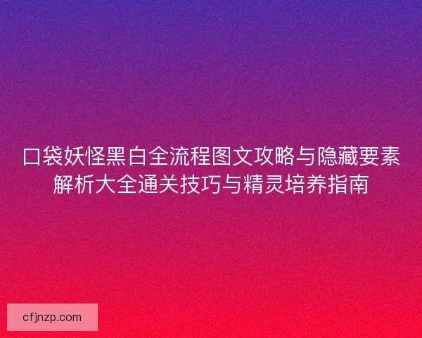 口袋妖怪黑白全流程图文攻略与隐藏要素解析大全通关技巧与精灵培养指南