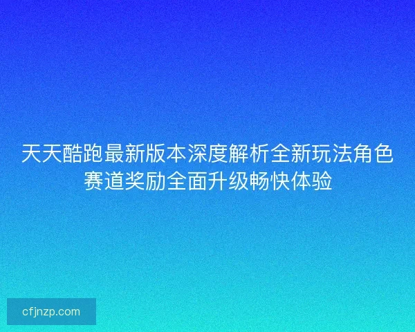 天天酷跑最新版本深度解析全新玩法角色赛道奖励全面升级畅快体验