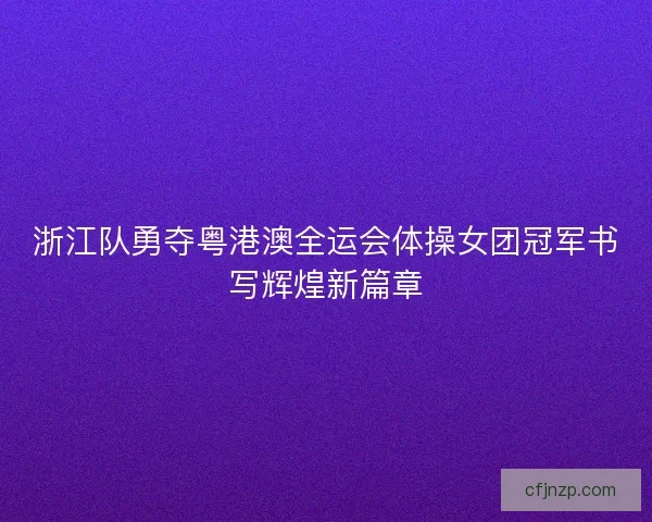 浙江队勇夺粤港澳全运会体操女团冠军书写辉煌新篇章