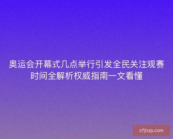 奥运会开幕式几点举行引发全民关注观赛时间全解析权威指南一文看懂 奥运会开幕式几点举行引发全民关注观赛时间全解析权威指南一文看懂
