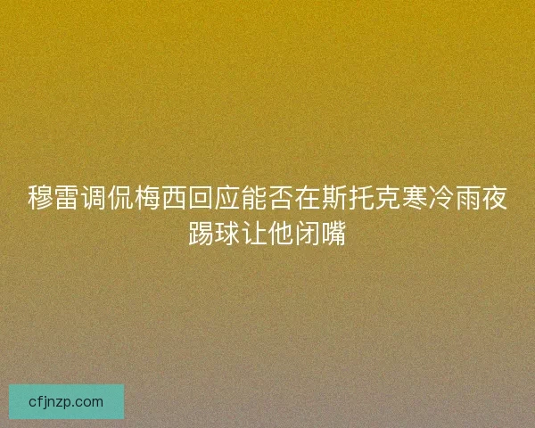 穆雷调侃梅西回应能否在斯托克寒冷雨夜踢球让他闭嘴 穆雷调侃梅西回应能否在斯托克寒冷雨夜踢球让他闭嘴