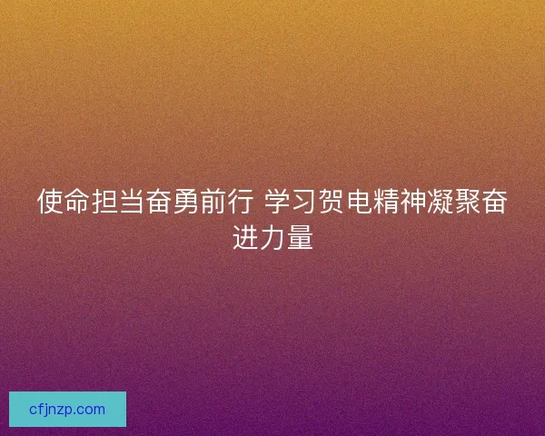 使命担当奋勇前行 学习贺电精神凝聚奋进力量