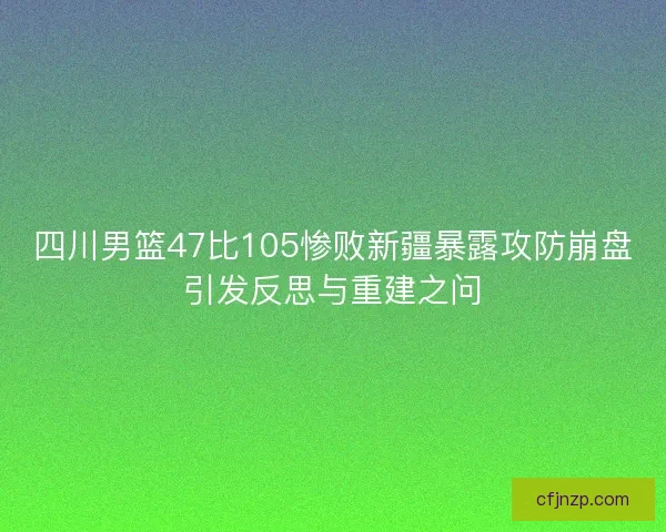 四川男篮47比105惨败新疆暴露攻防崩盘引发反思与重建之问