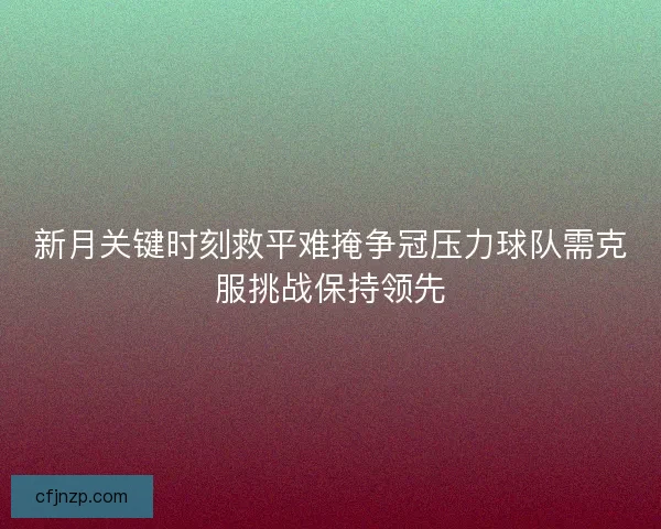 新月关键时刻救平难掩争冠压力球队需克服挑战保持领先 新月关键时刻救平难掩争冠压力球队需克服挑战保持领先