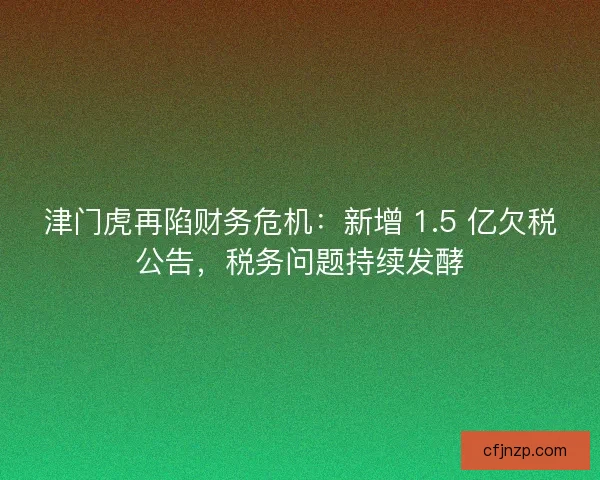津门虎再陷财务危机：新增 1.5 亿欠税公告，税务问题持续发酵
