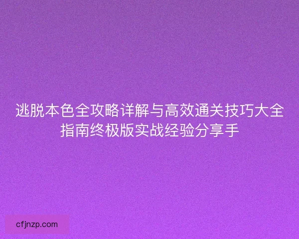 逃脱本色全攻略详解与高效通关技巧大全指南终极版实战经验分享手