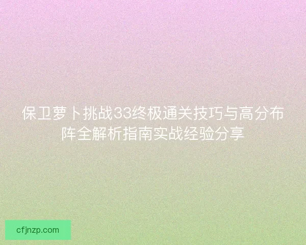保卫萝卜挑战33终极通关技巧与高分布阵全解析指南实战经验分享