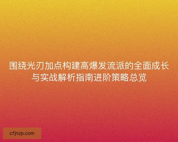 围绕光刃加点构建高爆发流派的全面成长与实战解析指南进阶策略总览
