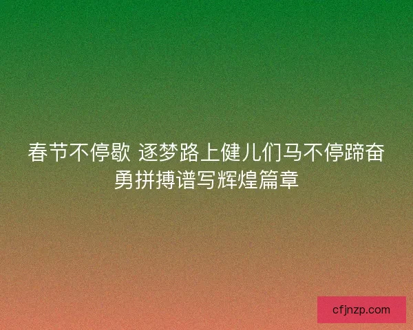 春节不停歇 逐梦路上健儿们马不停蹄奋勇拼搏谱写辉煌篇章