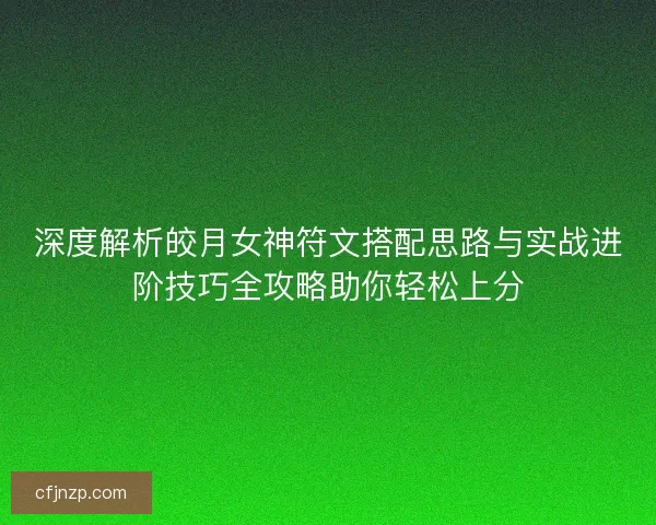 深度解析皎月女神符文搭配思路与实战进阶技巧全攻略助你轻松上分