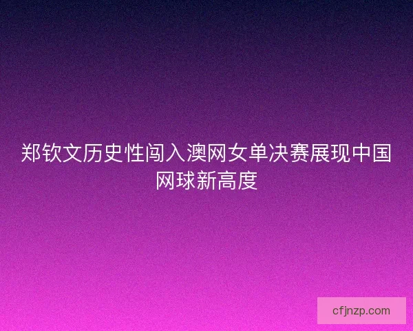 郑钦文历史性闯入澳网女单决赛展现中国网球新高度