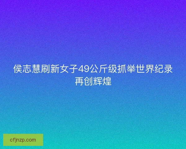 侯志慧刷新女子49公斤级抓举世界纪录再创辉煌
