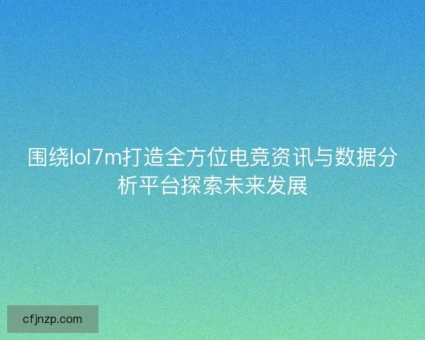 围绕lol7m打造全方位电竞资讯与数据分析平台探索未来发展