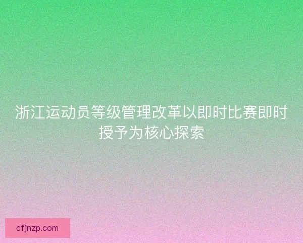 浙江运动员等级管理改革以即时比赛即时授予为核心探索