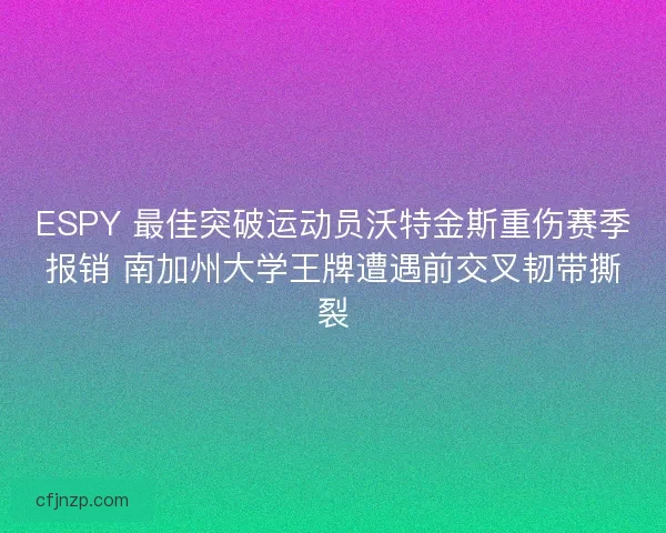 ESPY 最佳突破运动员沃特金斯重伤赛季报销 南加州大学王牌遭遇前交叉韧带撕裂