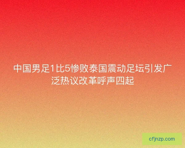 中国男足1比5惨败泰国震动足坛引发广泛热议改革呼声四起