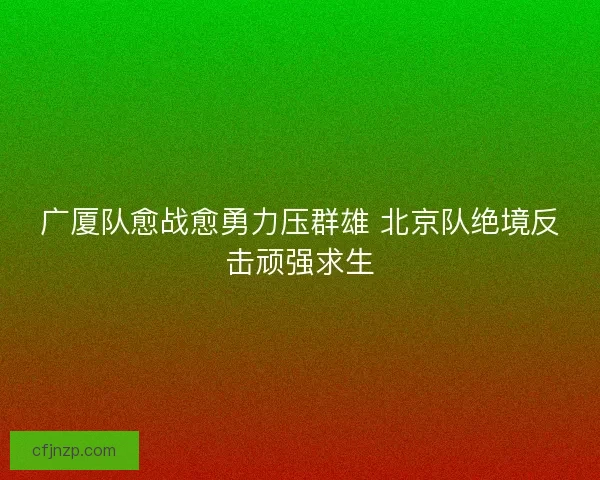 广厦队愈战愈勇力压群雄 北京队绝境反击顽强求生