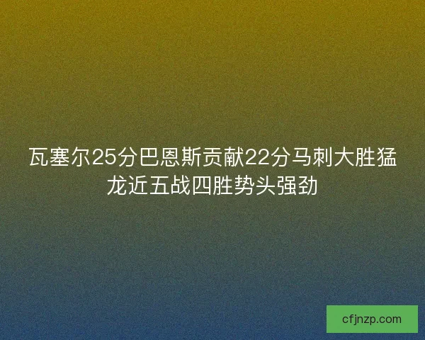 瓦塞尔25分巴恩斯贡献22分马刺大胜猛龙近五战四胜势头强劲 瓦塞尔25分巴恩斯贡献22分马刺大胜猛龙近五战四胜势头强劲