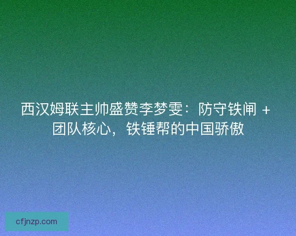 西汉姆联主帅盛赞李梦雯:防守铁闸 + 团队核心,铁锤帮的中国骄傲 西汉姆联主帅盛赞李梦雯:防守铁闸 + 团队核心,铁锤帮的中国骄傲