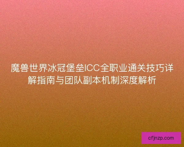 魔兽世界冰冠堡垒ICC全职业通关技巧详解指南与团队副本机制深度解析 魔兽世界冰冠堡垒ICC全职业通关技巧详解指南与团队副本机制深度解析